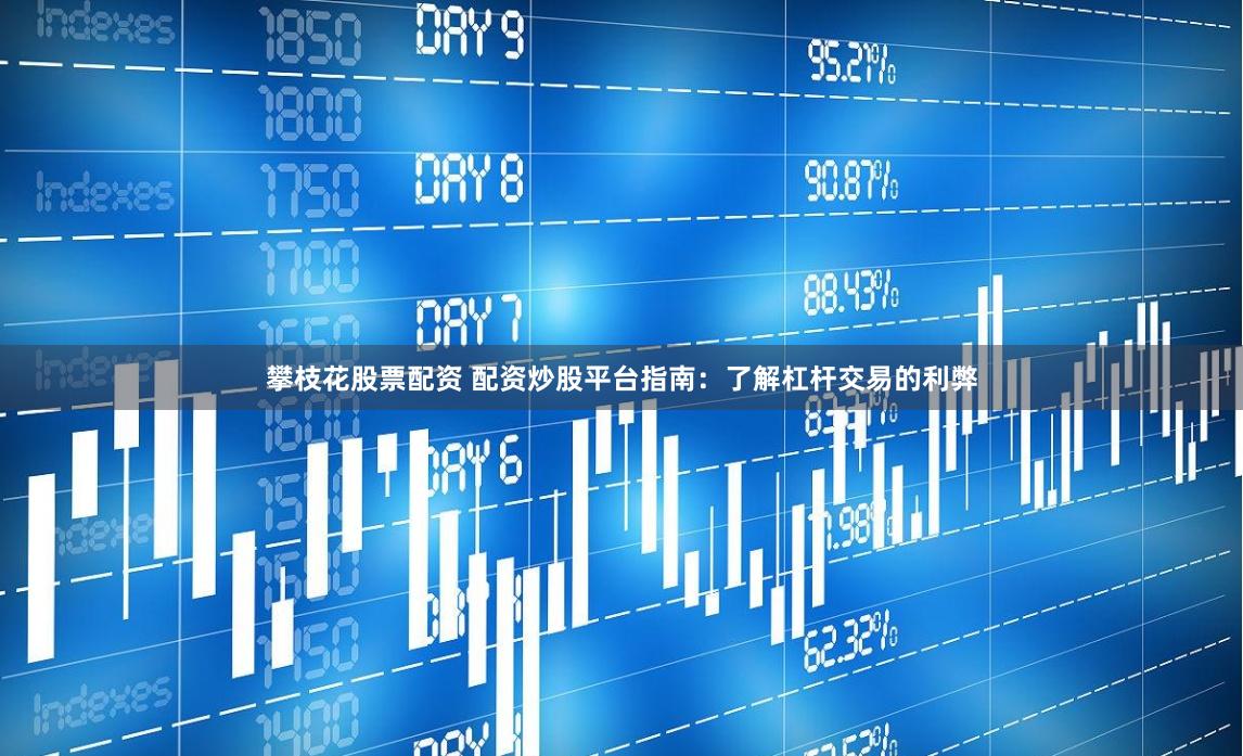 攀枝花股票配资 配资炒股平台指南：了解杠杆交易的利弊