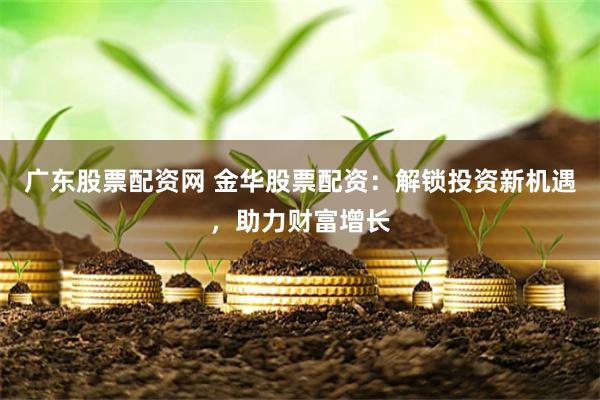 广东股票配资网 金华股票配资：解锁投资新机遇，助力财富增长