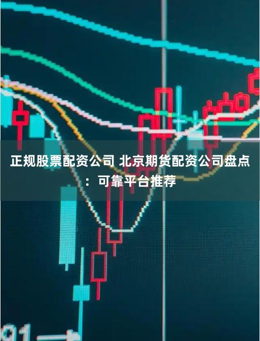 正规股票配资公司 北京期货配资公司盘点：可靠平台推荐