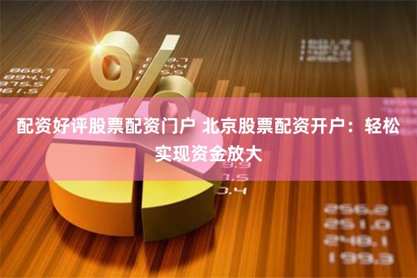 配资好评股票配资门户 北京股票配资开户：轻松实现资金放大