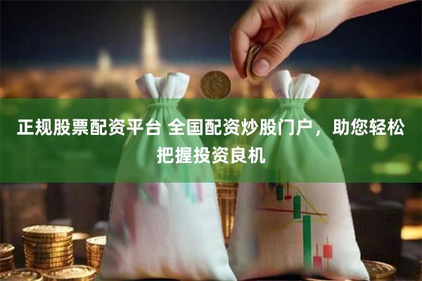 正规股票配资平台 全国配资炒股门户，助您轻松把握投资良机