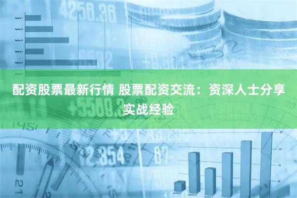 配资股票最新行情 股票配资交流：资深人士分享实战经验