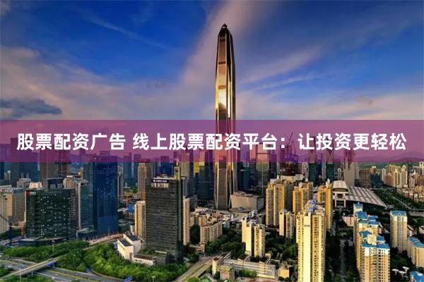 股票配资广告 线上股票配资平台：让投资更轻松