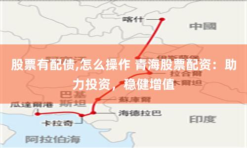股票有配债,怎么操作 青海股票配资：助力投资，稳健增值