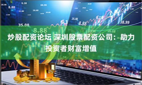 炒股配资论坛 深圳股票配资公司：助力投资者财富增值