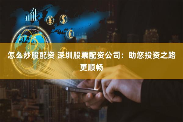 怎么炒股配资 深圳股票配资公司：助您投资之路更顺畅