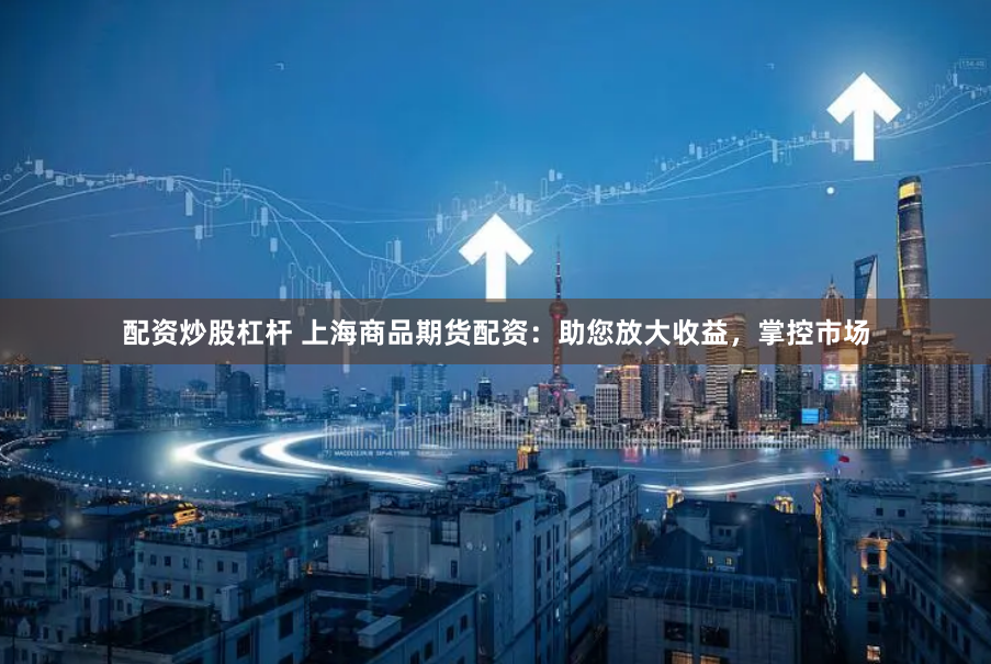 配资炒股杠杆 上海商品期货配资：助您放大收益，掌控市场