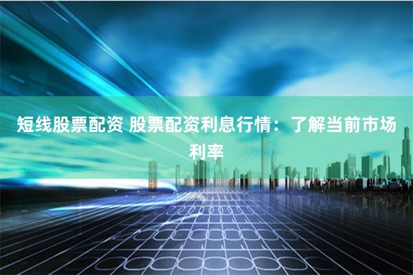 短线股票配资 股票配资利息行情：了解当前市场利率