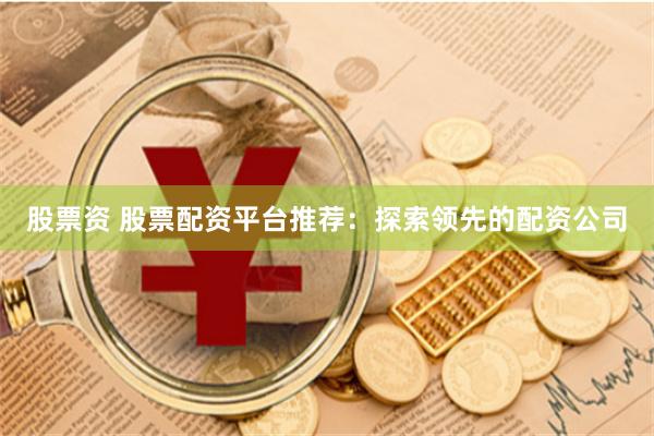 股票资 股票配资平台推荐：探索领先的配资公司
