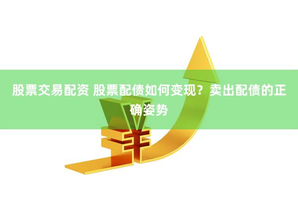 股票交易配资 股票配债如何变现？卖出配债的正确姿势