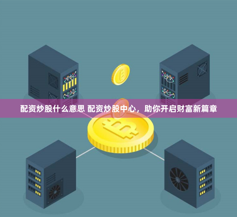 配资炒股什么意思 配资炒股中心，助你开启财富新篇章