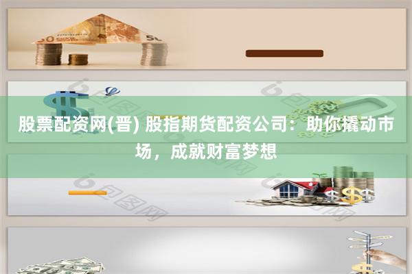 股票配资网(晋) 股指期货配资公司：助你撬动市场，成就财富梦想