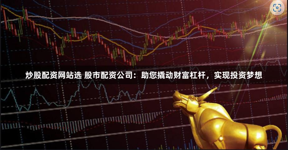 炒股配资网站选 股市配资公司：助您撬动财富杠杆，实现投资梦想