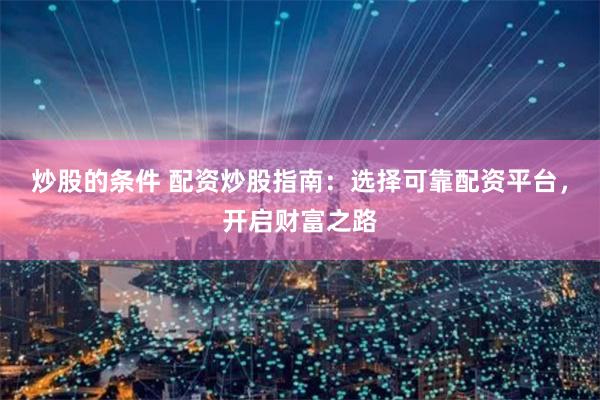 炒股的条件 配资炒股指南：选择可靠配资平台，开启财富之路