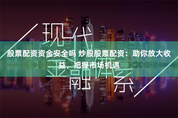 股票配资资金安全吗 炒股股票配资：助你放大收益，把握市场机遇