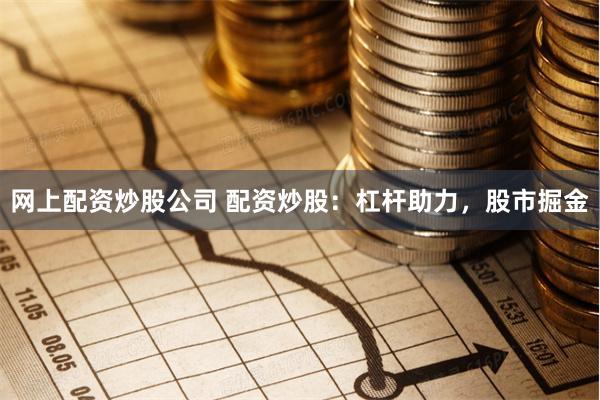 网上配资炒股公司 配资炒股：杠杆助力，股市掘金