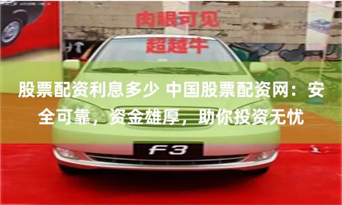 股票配资利息多少 中国股票配资网：安全可靠，资金雄厚，助你投资无忧