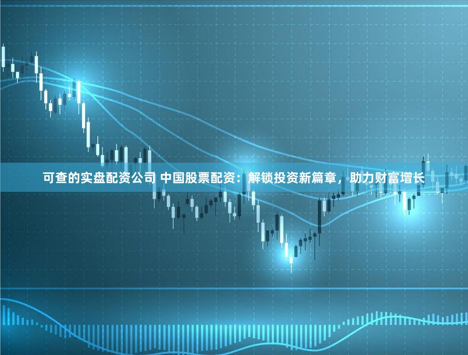 可查的实盘配资公司 中国股票配资：解锁投资新篇章，助力财富增长
