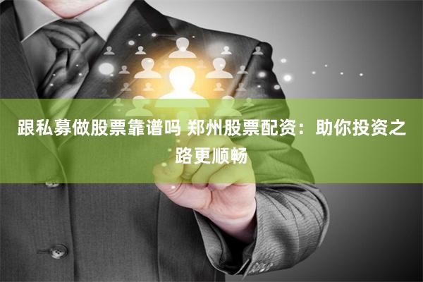 跟私募做股票靠谱吗 郑州股票配资：助你投资之路更顺畅