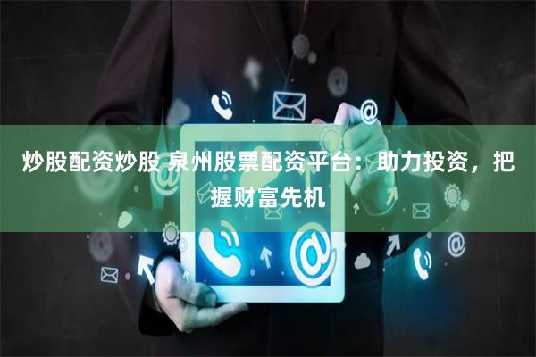 炒股配资炒股 泉州股票配资平台：助力投资，把握财富先机
