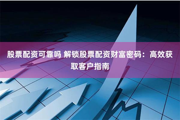 股票配资可靠吗 解锁股票配资财富密码：高效获取客户指南