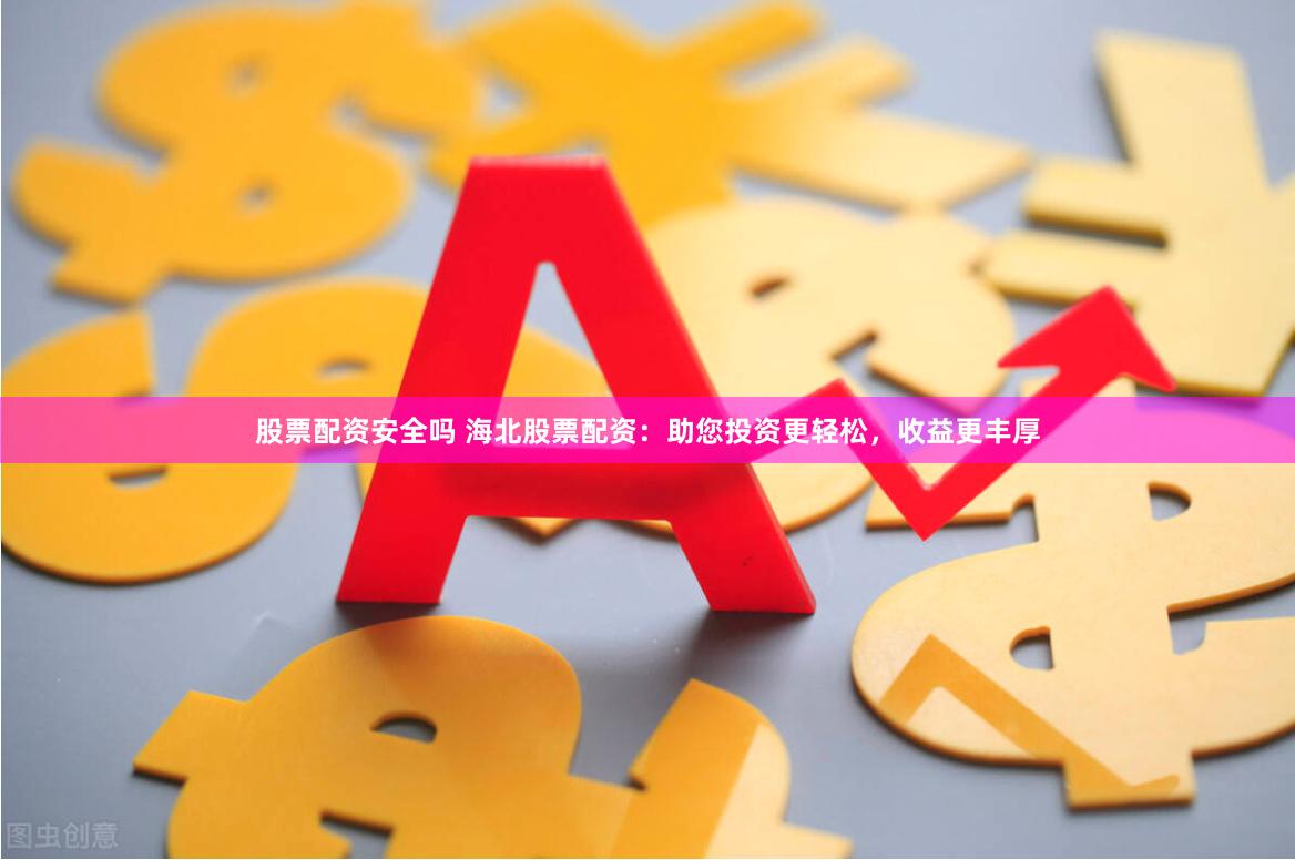 股票配资安全吗 海北股票配资：助您投资更轻松，收益更丰厚