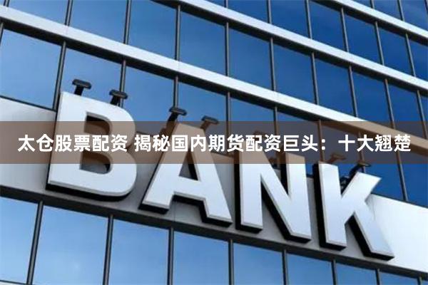 太仓股票配资 揭秘国内期货配资巨头：十大翘楚