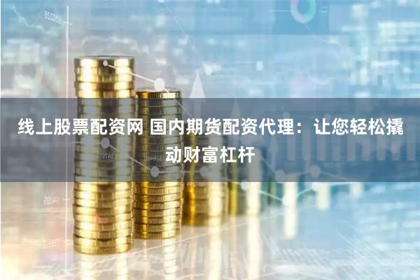 线上股票配资网 国内期货配资代理：让您轻松撬动财富杠杆