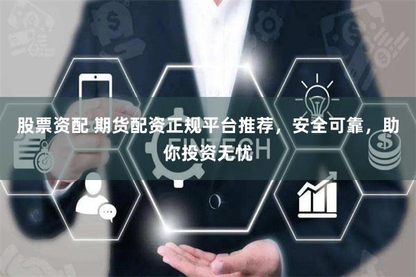 股票资配 期货配资正规平台推荐，安全可靠，助你投资无忧