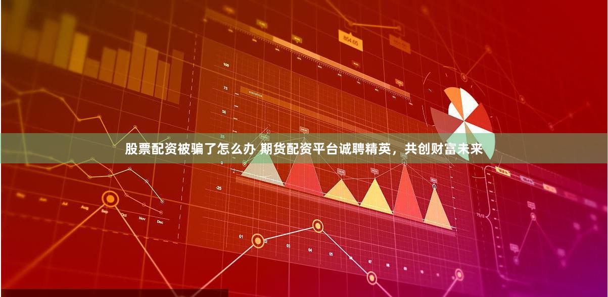 股票配资被骗了怎么办 期货配资平台诚聘精英，共创财富未来
