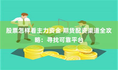 股票怎样看主力资金 期货配资渠道全攻略：寻找可靠平台