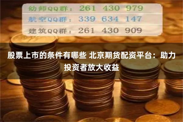 股票上市的条件有哪些 北京期货配资平台：助力投资者放大收益