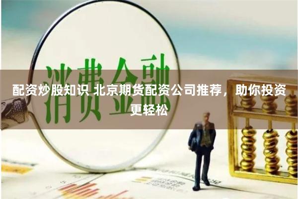 配资炒股知识 北京期货配资公司推荐，助你投资更轻松