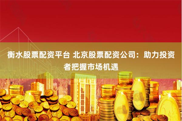 衡水股票配资平台 北京股票配资公司：助力投资者把握市场机遇