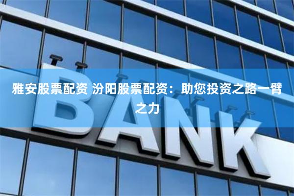 雅安股票配资 汾阳股票配资：助您投资之路一臂之力
