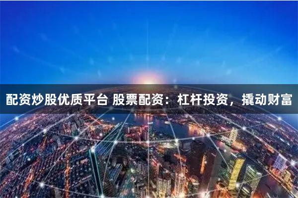配资炒股优质平台 股票配资：杠杆投资，撬动财富