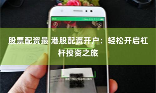 股票配资最 港股配资开户：轻松开启杠杆投资之旅