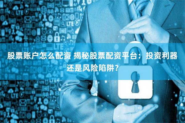股票账户怎么配资 揭秘股票配资平台：投资利器还是风险陷阱？