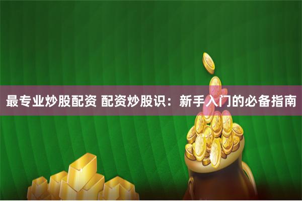 最专业炒股配资 配资炒股识：新手入门的必备指南