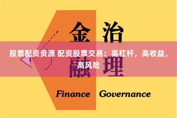 股票配资资源 配资股票交易：高杠杆，高收益，高风险