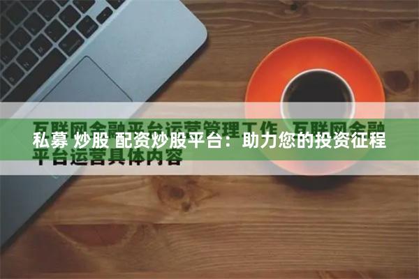 私募 炒股 配资炒股平台：助力您的投资征程