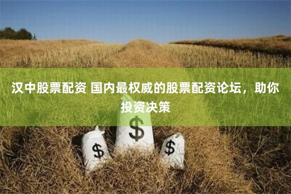汉中股票配资 国内最权威的股票配资论坛，助你投资决策