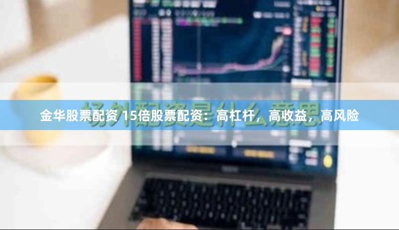 金华股票配资 15倍股票配资：高杠杆，高收益，高风险