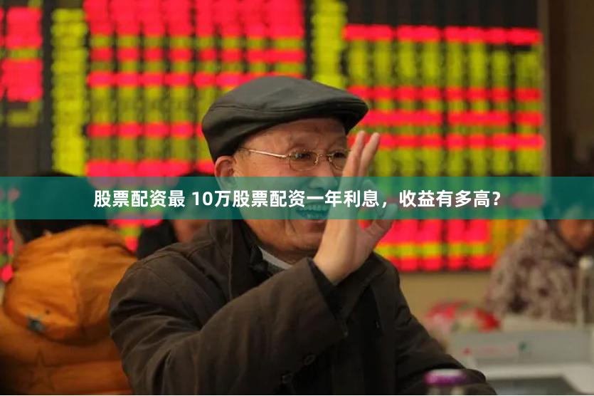 股票配资最 10万股票配资一年利息，收益有多高？