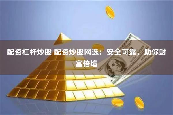 配资杠杆炒股 配资炒股网选：安全可靠，助你财富倍增