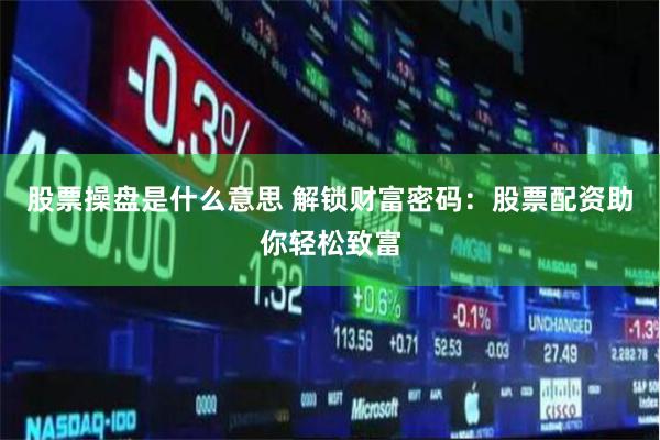 股票操盘是什么意思 解锁财富密码：股票配资助你轻松致富