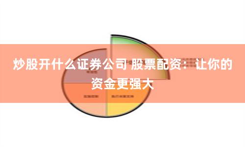 炒股开什么证券公司 股票配资：让你的资金更强大