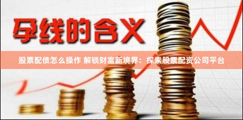 股票配债怎么操作 解锁财富新境界：探索股票配资公司平台