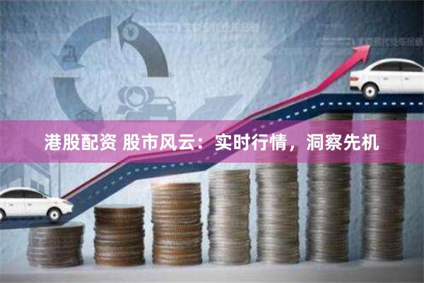 港股配资 股市风云：实时行情，洞察先机