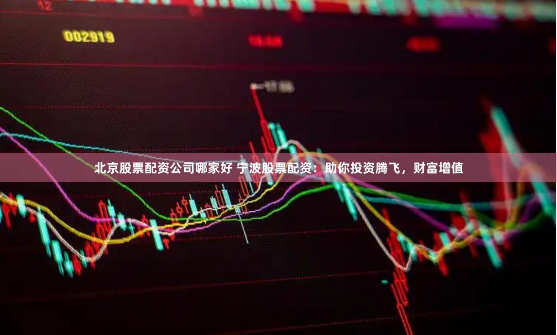 北京股票配资公司哪家好 宁波股票配资：助你投资腾飞，财富增值